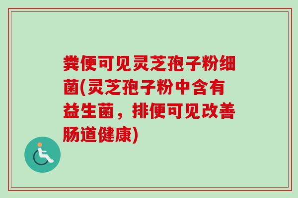 粪便可见灵芝孢子粉细菌(灵芝孢子粉中含有益生菌，排便可见改善肠道健康)