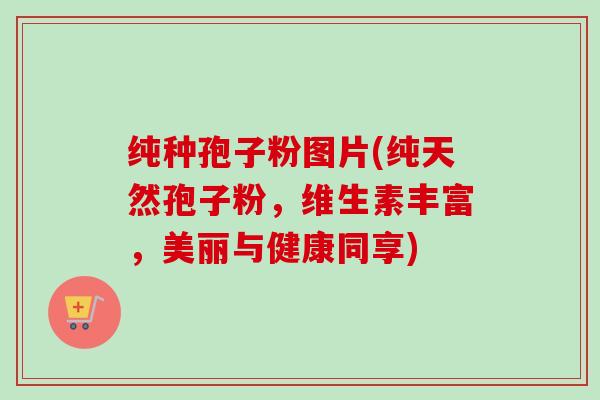 纯种孢子粉图片(纯天然孢子粉，维生素丰富，美丽与健康同享)