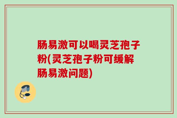 肠易激可以喝灵芝孢子粉(灵芝孢子粉可缓解肠易激问题)