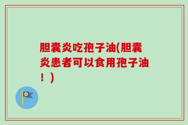 胆囊炎吃孢子油(胆囊炎患者可以食用孢子油！)
