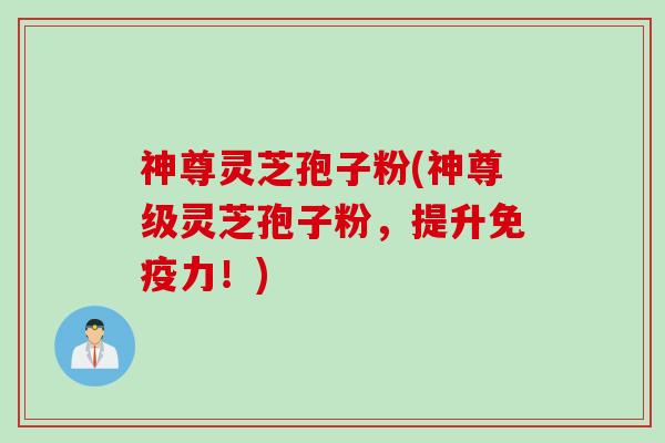 神尊灵芝孢子粉(神尊级灵芝孢子粉，提升免疫力！)