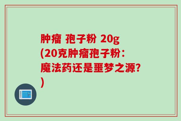 肿瘤 孢子粉 20g(20克肿瘤孢子粉：魔法药还是噩梦之源？)