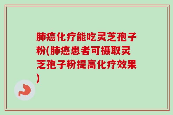肺癌化疗能吃灵芝孢子粉(肺癌患者可摄取灵芝孢子粉提高化疗效果)