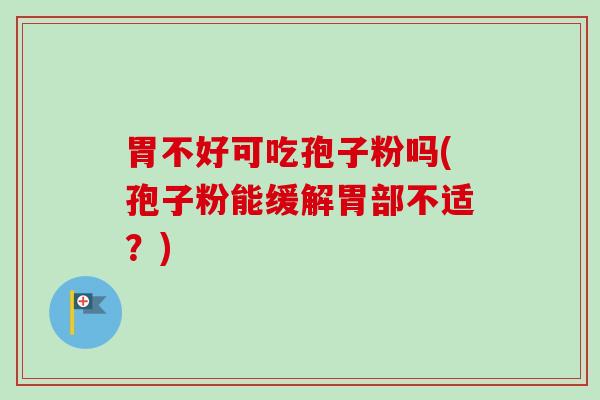 胃不好可吃孢子粉吗(孢子粉能缓解胃部不适？)