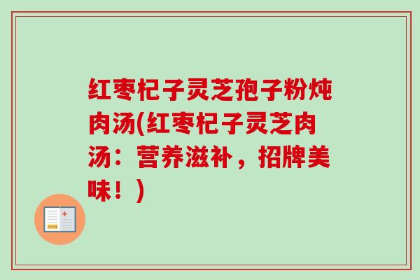 红枣杞子灵芝孢子粉炖肉汤(红枣杞子灵芝肉汤：营养滋补，招牌美味！)