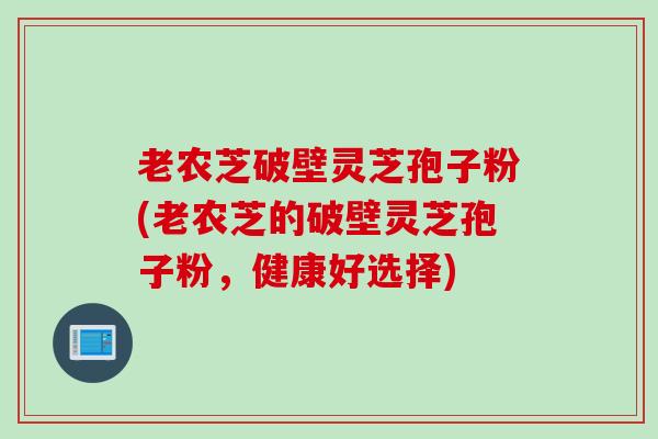 老农芝破壁灵芝孢子粉(老农芝的破壁灵芝孢子粉，健康好选择)