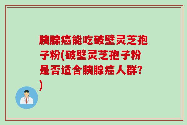 胰腺癌能吃破壁灵芝孢子粉(破壁灵芝孢子粉是否适合胰腺癌人群？)
