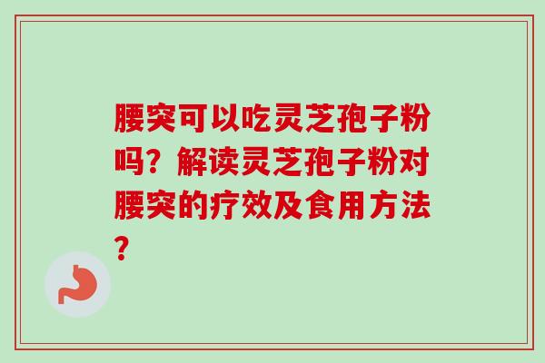 腰突可以吃灵芝孢子粉吗？解读灵芝孢子粉对腰突的疗效及食用方法？