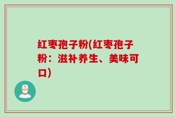 红枣孢子粉(红枣孢子粉：滋补养生、美味可口)