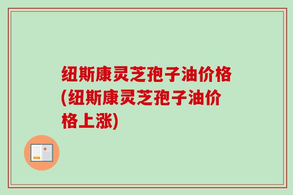 纽斯康灵芝孢子油价格(纽斯康灵芝孢子油价格上涨)