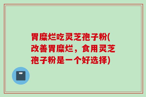 胃糜烂吃灵芝孢子粉(改善胃糜烂，食用灵芝孢子粉是一个好选择)