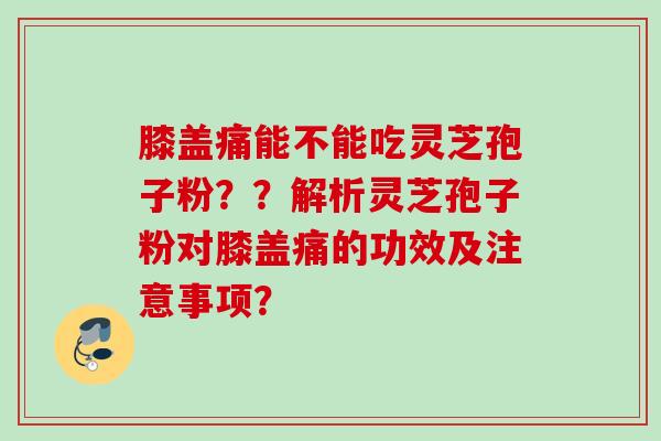 膝盖痛能不能吃灵芝孢子粉？？解析灵芝孢子粉对膝盖痛的功效及注意事项？