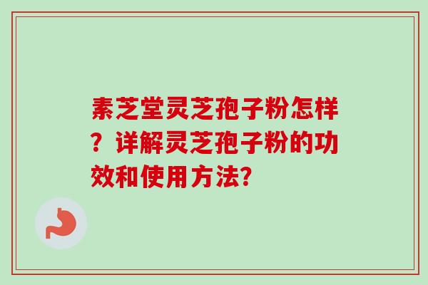 素芝堂灵芝孢子粉怎样？详解灵芝孢子粉的功效和使用方法？