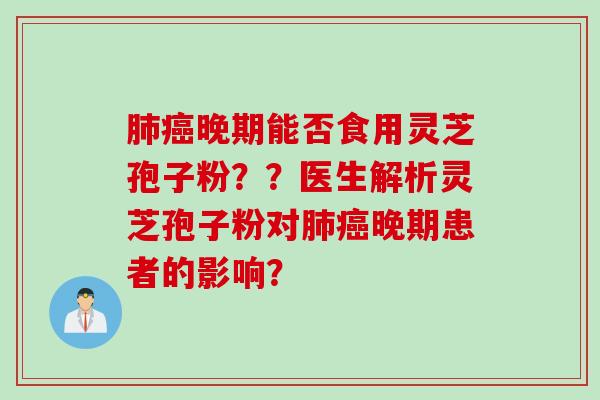 肺癌晚期能否食用灵芝孢子粉？？医生解析灵芝孢子粉对肺癌晚期患者的影响？