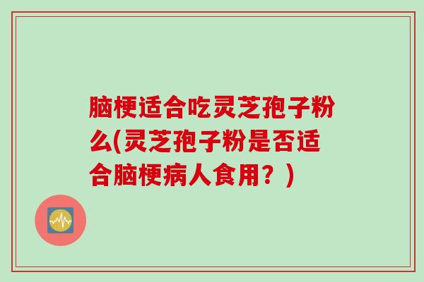脑梗适合吃灵芝孢子粉么(灵芝孢子粉是否适合脑梗病人食用？)