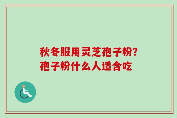 秋冬服用灵芝孢子粉？孢子粉什么人适合吃