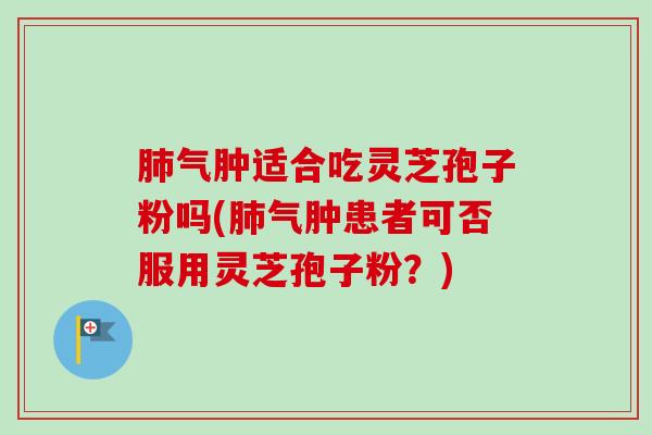 肺气肿适合吃灵芝孢子粉吗(肺气肿患者可否服用灵芝孢子粉？)