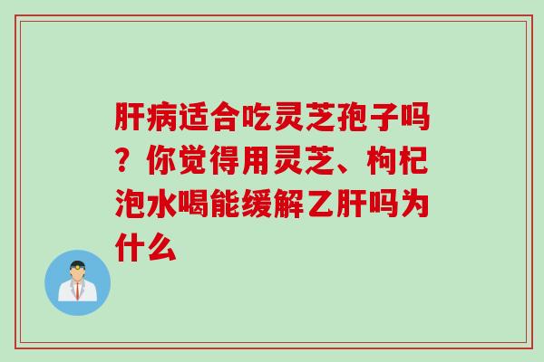 肝病适合吃灵芝孢子吗？你觉得用灵芝、枸杞泡水喝能缓解乙肝吗为什么