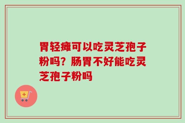 胃轻瘫可以吃灵芝孢子粉吗?肠胃不好能吃灵芝孢子粉吗 胃轻瘫可以吃灵芝孢子粉吗?肠胃不好能吃灵芝孢子粉吗
