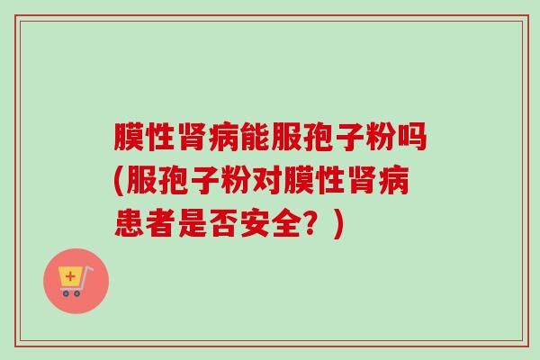 膜性肾病能服孢子粉吗(服孢子粉对膜性肾病患者是否安全？)