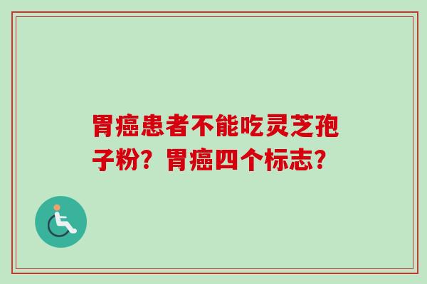胃癌患者不能吃灵芝孢子粉？胃癌四个标志？