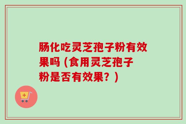 肠化吃灵芝孢子粉有效果吗 (食用灵芝孢子粉是否有效果？)