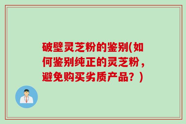 破壁灵芝粉的鉴别(如何鉴别纯正的灵芝粉，避免购买劣质产品？)