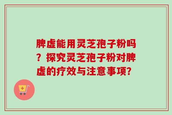 脾虚能用灵芝孢子粉吗？探究灵芝孢子粉对脾虚的疗效与注意事项？