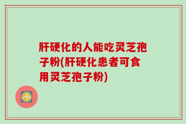 肝硬化的人能吃灵芝孢子粉(肝硬化患者可食用灵芝孢子粉)