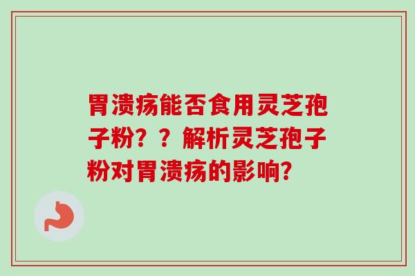 胃溃疡能否食用灵芝孢子粉？？解析灵芝孢子粉对胃溃疡的影响？