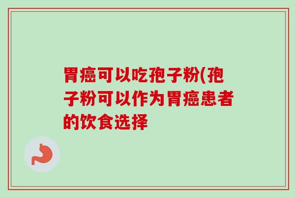 胃癌可以吃孢子粉(孢子粉可以作为胃癌患者的饮食选择