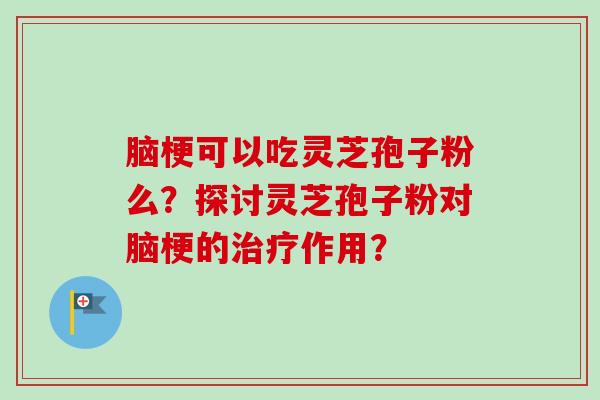 脑梗可以吃灵芝孢子粉么？探讨灵芝孢子粉对脑梗的治疗作用？