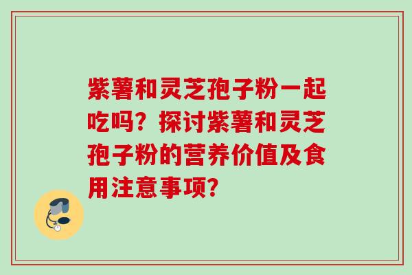 紫薯和灵芝孢子粉一起吃吗？探讨紫薯和灵芝孢子粉的营养价值及食用注意事项？