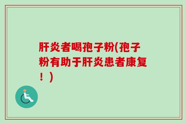 肝炎者喝孢子粉(孢子粉有助于肝炎患者康复！)