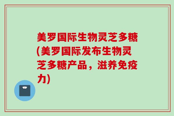 美罗国际生物灵芝多糖(美罗国际发布生物灵芝多糖产品，滋养免疫力)
