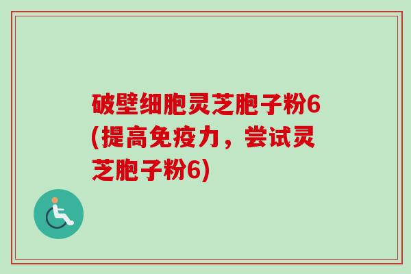 破壁细胞灵芝胞子粉6(提高免疫力，尝试灵芝胞子粉6)