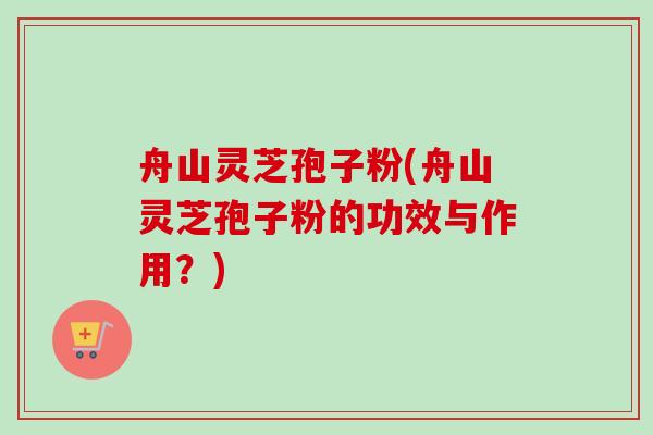 舟山灵芝孢子粉(舟山灵芝孢子粉的功效与作用？)
