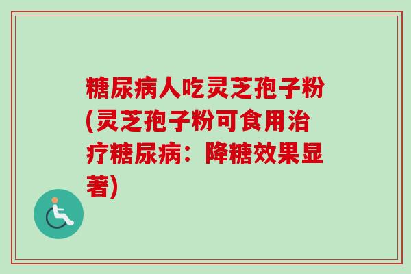 糖尿病人吃灵芝孢子粉(灵芝孢子粉可食用治疗糖尿病：降糖效果显著)