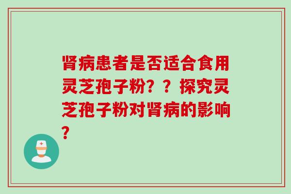 肾病患者是否适合食用灵芝孢子粉？？探究灵芝孢子粉对肾病的影响？