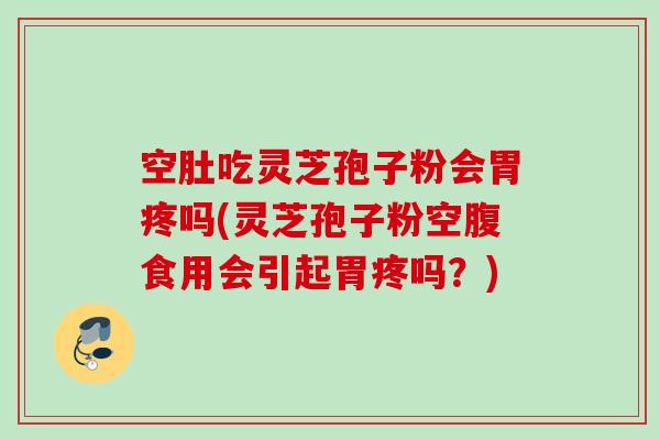 空肚吃灵芝孢子粉会胃疼吗(灵芝孢子粉空腹食用会引起胃疼吗？)