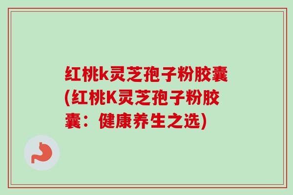 红桃k灵芝孢子粉胶囊(红桃K灵芝孢子粉胶囊：健康养生之选)