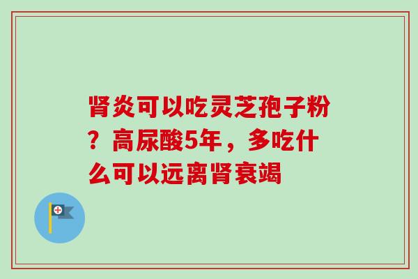肾炎可以吃灵芝孢子粉？高尿酸5年，多吃什么可以远离肾衰竭