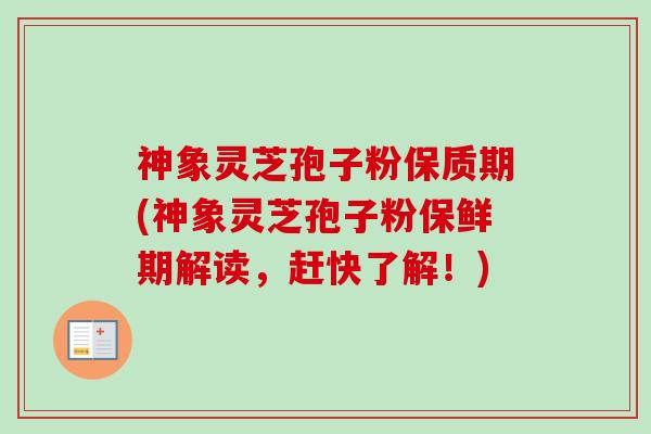 神象灵芝孢子粉保质期(神象灵芝孢子粉保鲜期解读，赶快了解！)
