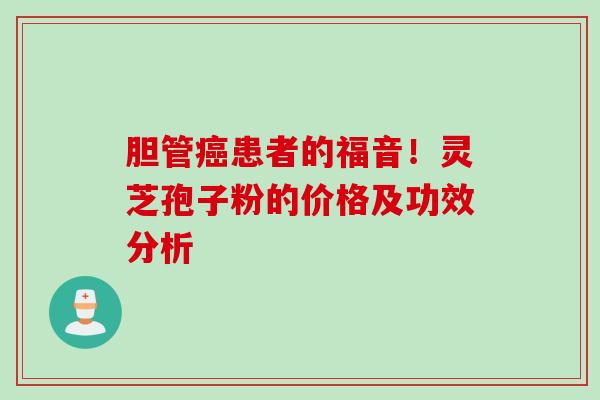 胆管癌患者的福音！灵芝孢子粉的价格及功效分析