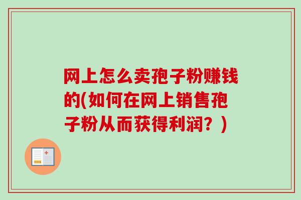 网上怎么卖孢子粉赚钱的(如何在网上销售孢子粉从而获得利润？)