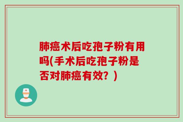 肺癌术后吃孢子粉有用吗(手术后吃孢子粉是否对肺癌有效？)