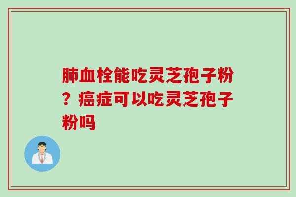 肺血栓能吃灵芝孢子粉？癌症可以吃灵芝孢子粉吗