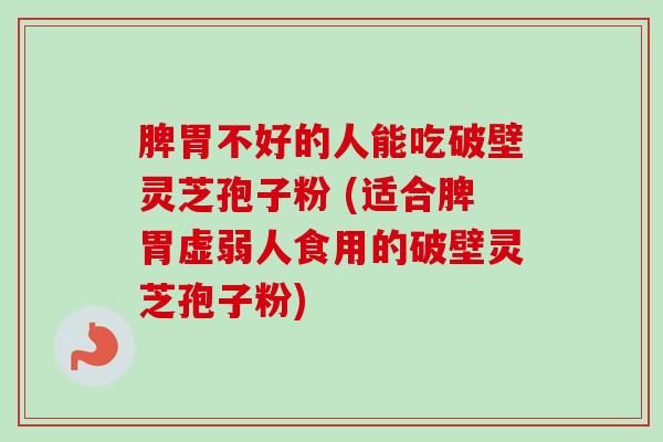 脾胃不好的人能吃破壁灵芝孢子粉 (适合脾胃虚弱人食用的破壁灵芝孢子粉)