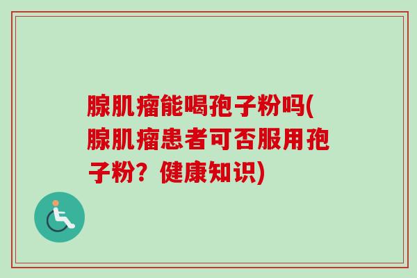 腺肌瘤能喝孢子粉吗(腺肌瘤患者可否服用孢子粉？健康知识)