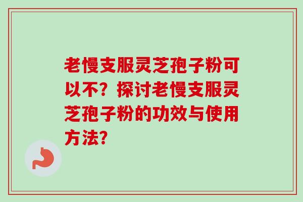 老慢支服灵芝孢子粉可以不？探讨老慢支服灵芝孢子粉的功效与使用方法？